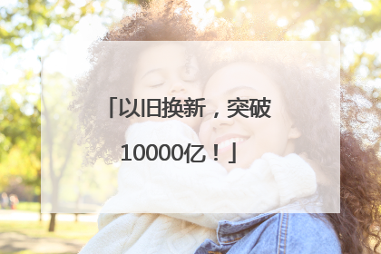 以旧换新，突破10000亿！