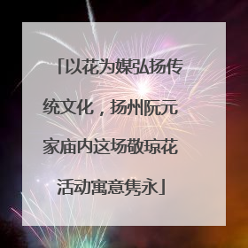 以花为媒弘扬传统文化，扬州阮元家庙内这场敬琼花活动寓意隽永