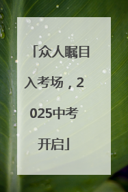 众人瞩目入考场，2025中考开启