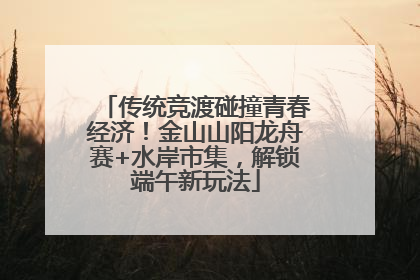 传统竞渡碰撞青春经济！金山山阳龙舟赛+水岸市集，解锁端午新玩法