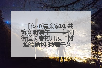 传承清廉家风 共筑文明端午——舞阳街道长春村开展“树道德新风 扬端午文化”主题活动