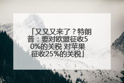又又又来了？特朗普：要对欧盟征收50%的关税 对苹果征收25%的关税