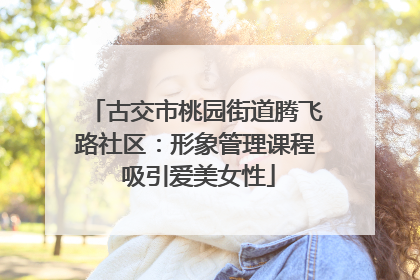 古交市桃园街道腾飞路社区：形象管理课程 吸引爱美女性