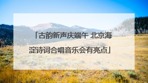 古韵新声庆端午 北京海淀诗词合唱音乐会有亮点
