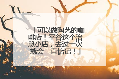 可以做陶艺的咖啡店！平谷这个治愈小店，去过一次就会一直惦记！