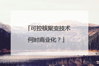 可控核聚变技术何时商业化？