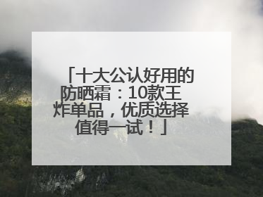 十大公认好用的防晒霜：10款王炸单品，优质选择值得一试！