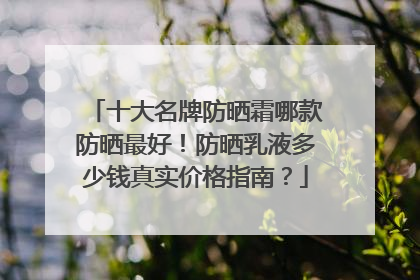 十大名牌防晒霜哪款防晒最好！防晒乳液多少钱真实价格指南？
