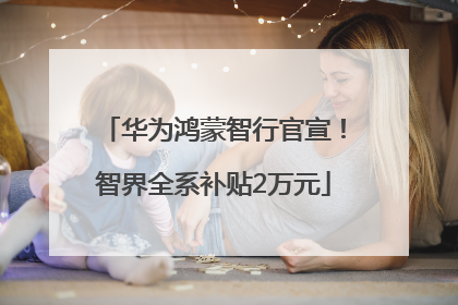 华为鸿蒙智行官宣！智界全系补贴2万元