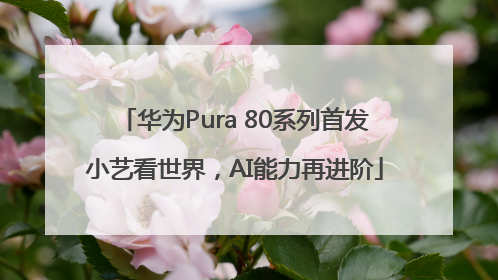 华为Pura 80系列首发小艺看世界，AI能力再进阶