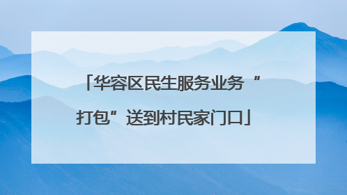 华容区民生服务业务“打包”送到村民家门口