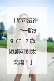 华声漫评：“一胎99子”？微短剧可别太离谱！