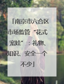 南京市六合区市场监管“花式宠娃”：礼物、知识、安全一个不少