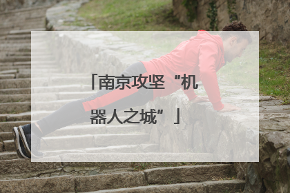 南京攻坚“机器人之城”