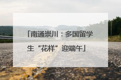 南通崇川：多国留学生“花样”迎端午