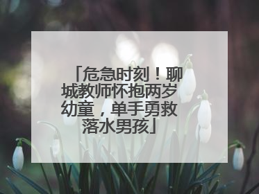 危急时刻！聊城教师怀抱两岁幼童，单手勇救落水男孩