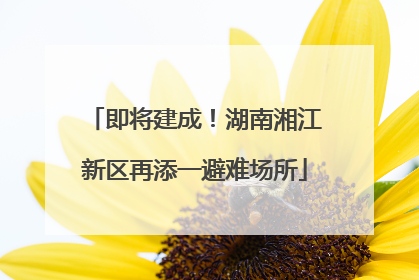 即将建成！湖南湘江新区再添一避难场所