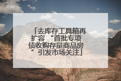 去库存工具箱再扩容 “首批专项债收购存量商品房”引发市场关注