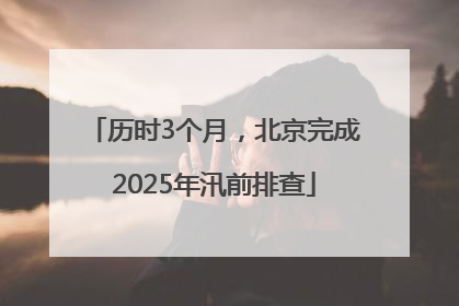 历时3个月，北京完成2025年汛前排查