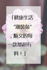 健康生活“潮装备”，顺义的每一款都超有料！