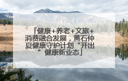 健康+养老+文旅+消费融合发展，黄石仲夏健康守护计划“开出”健康新业态