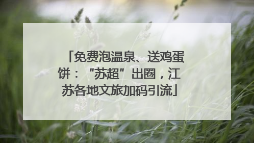 免费泡温泉、送鸡蛋饼：“苏超”出圈，江苏各地文旅加码引流