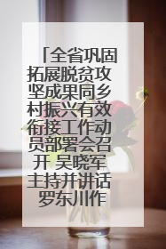 全省巩固拓展脱贫攻坚成果同乡村振兴有效衔接工作动员部署会召开 吴晓军主持并讲话 罗东川作安排部署