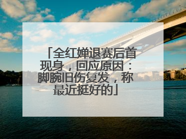 全红婵退赛后首现身，回应原因：脚腕旧伤复发，称最近挺好的