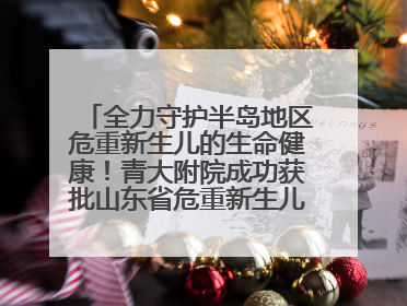 全力守护半岛地区危重新生儿的生命健康！青大附院成功获批山东省危重新生儿救治中心