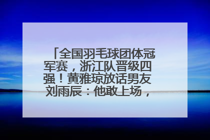 全国羽毛球团体冠军赛，浙江队晋级四强！黄雅琼放话男友刘雨辰：他敢上场，我一个劲遛他