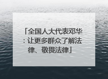 全国人大代表邓华：让更多群众了解法律、敬畏法律