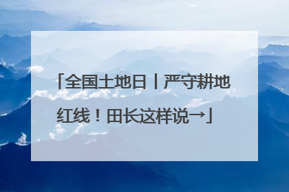 全国土地日丨严守耕地红线！田长这样说→
