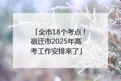 全市18个考点！宿迁市2025年高考工作安排来了