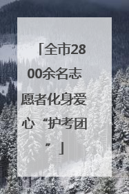 全市2800余名志愿者化身爱心“护考团”