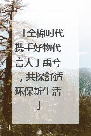 全棉时代携手好物代言人丁禹兮，共探舒适环保新生活