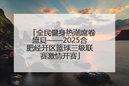 全民健身热潮席卷盛夏——2025合肥经开区篮球三级联赛激情开赛