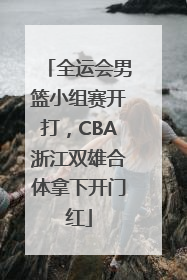 全运会男篮小组赛开打，CBA浙江双雄合体拿下开门红