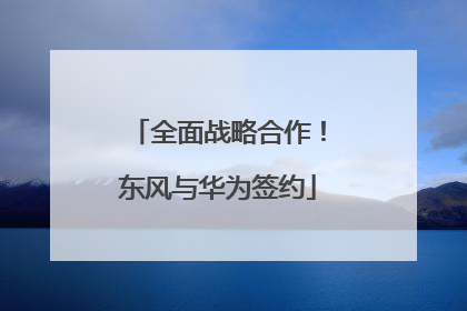 全面战略合作！东风与华为签约