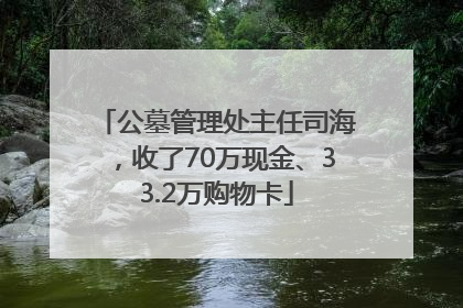 公墓管理处主任司海，收了70万现金、33.2万购物卡