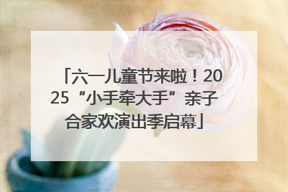 六一儿童节来啦！2025“小手牵大手”亲子合家欢演出季启幕