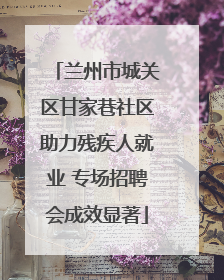 兰州市城关区甘家巷社区助力残疾人就业 专场招聘会成效显著