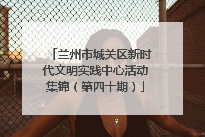 兰州市城关区新时代文明实践中心活动集锦（第四十期）