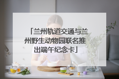 兰州轨道交通与兰州野生动物园联名推出端午纪念卡