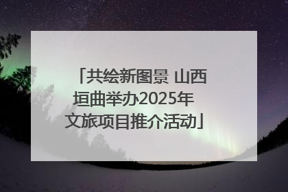 共绘新图景 山西垣曲举办2025年文旅项目推介活动