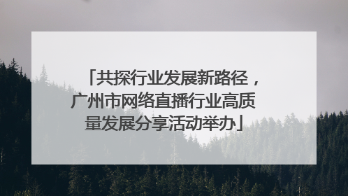 共探行业发展新路径，广州市网络直播行业高质量发展分享活动举办