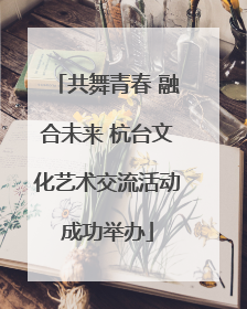 共舞青春 融合未来 杭台文化艺术交流活动成功举办