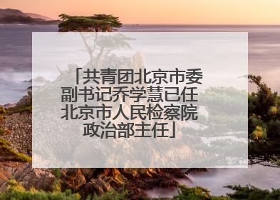 共青团北京市委副书记乔学慧已任北京市人民检察院政治部主任