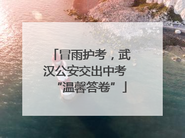 冒雨护考，武汉公安交出中考“温馨答卷”