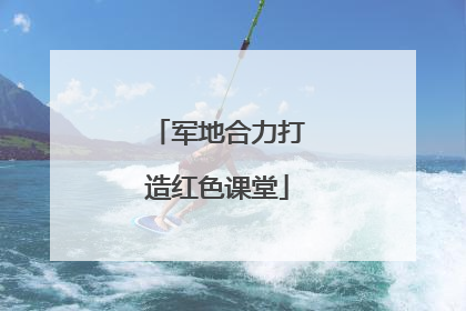 军地合力打造红色课堂
