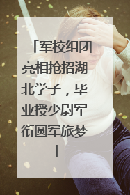 军校组团亮相抢招湖北学子，毕业授少尉军衔圆军旅梦